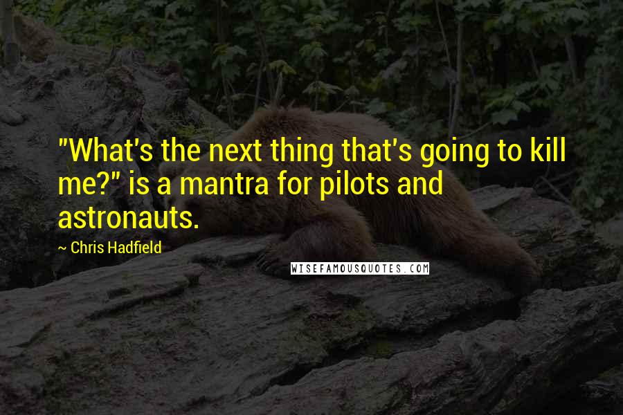 Chris Hadfield Quotes: "What's the next thing that's going to kill me?" is a mantra for pilots and astronauts.