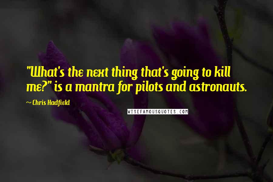 Chris Hadfield Quotes: "What's the next thing that's going to kill me?" is a mantra for pilots and astronauts.