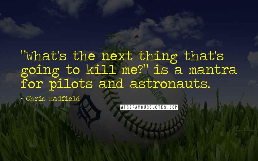 Chris Hadfield Quotes: "What's the next thing that's going to kill me?" is a mantra for pilots and astronauts.