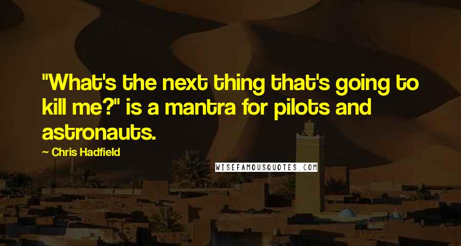 Chris Hadfield Quotes: "What's the next thing that's going to kill me?" is a mantra for pilots and astronauts.