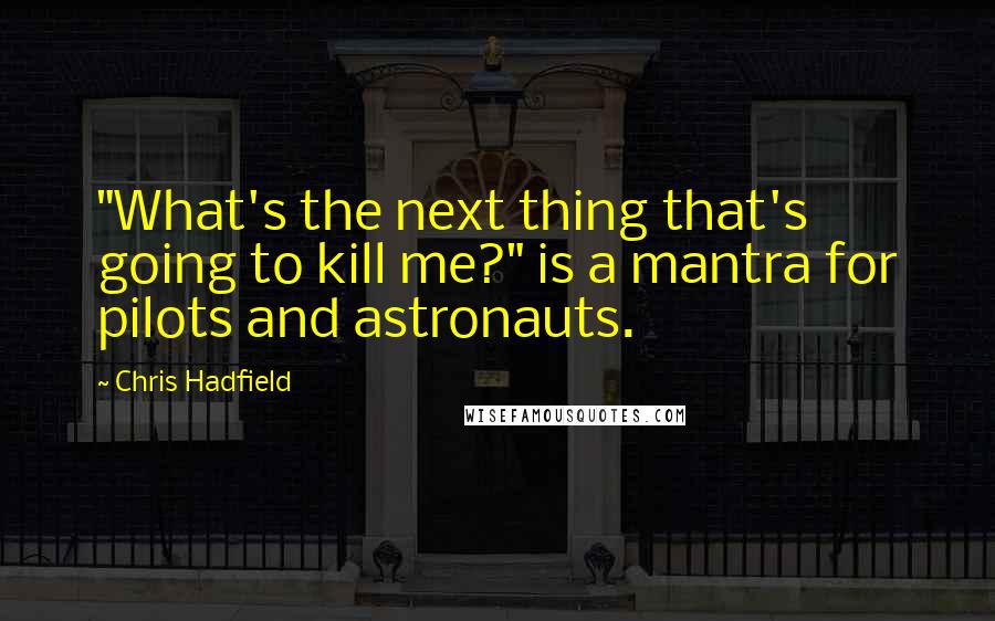 Chris Hadfield Quotes: "What's the next thing that's going to kill me?" is a mantra for pilots and astronauts.