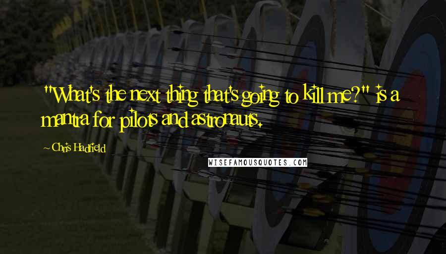 Chris Hadfield Quotes: "What's the next thing that's going to kill me?" is a mantra for pilots and astronauts.