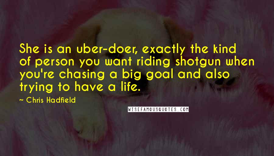 Chris Hadfield Quotes: She is an uber-doer, exactly the kind of person you want riding shotgun when you're chasing a big goal and also trying to have a life.