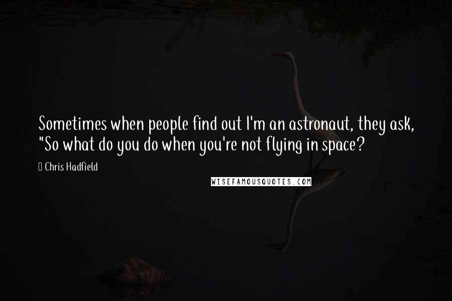 Chris Hadfield Quotes: Sometimes when people find out I'm an astronaut, they ask, "So what do you do when you're not flying in space?