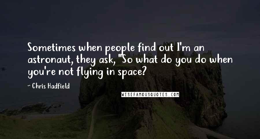 Chris Hadfield Quotes: Sometimes when people find out I'm an astronaut, they ask, "So what do you do when you're not flying in space?