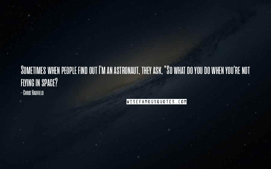 Chris Hadfield Quotes: Sometimes when people find out I'm an astronaut, they ask, "So what do you do when you're not flying in space?