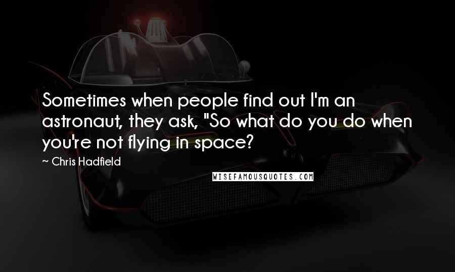 Chris Hadfield Quotes: Sometimes when people find out I'm an astronaut, they ask, "So what do you do when you're not flying in space?