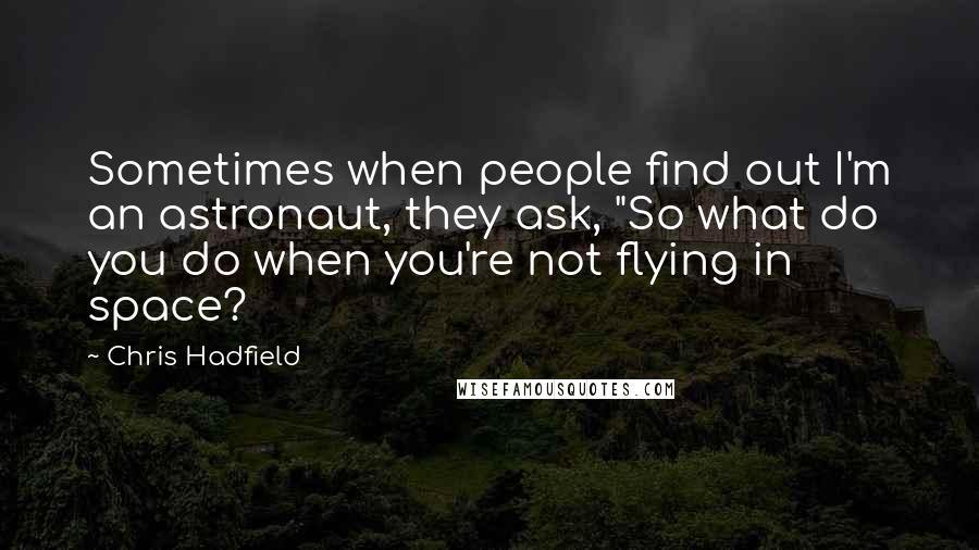 Chris Hadfield Quotes: Sometimes when people find out I'm an astronaut, they ask, "So what do you do when you're not flying in space?