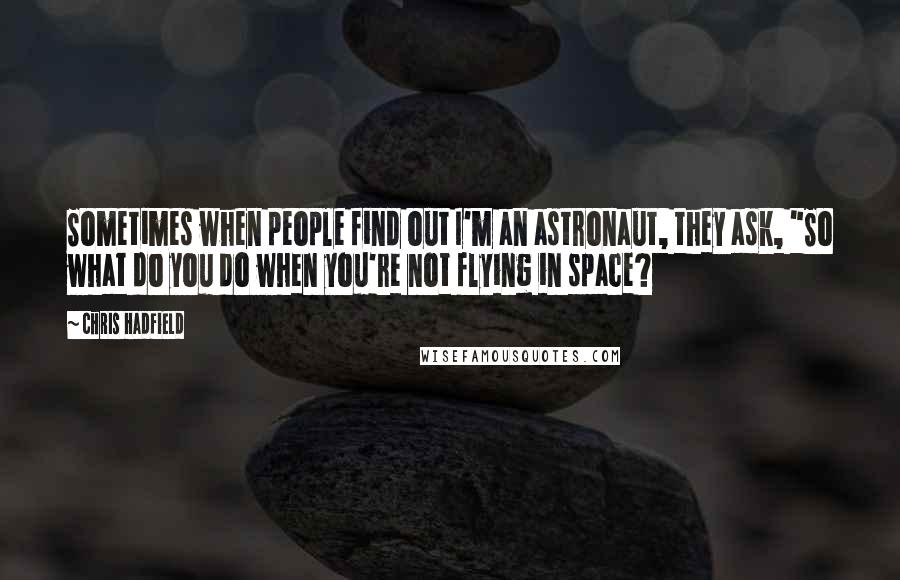 Chris Hadfield Quotes: Sometimes when people find out I'm an astronaut, they ask, "So what do you do when you're not flying in space?