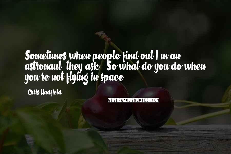 Chris Hadfield Quotes: Sometimes when people find out I'm an astronaut, they ask, "So what do you do when you're not flying in space?