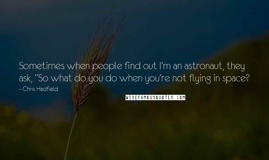 Chris Hadfield Quotes: Sometimes when people find out I'm an astronaut, they ask, "So what do you do when you're not flying in space?