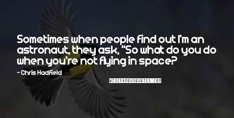 Chris Hadfield Quotes: Sometimes when people find out I'm an astronaut, they ask, "So what do you do when you're not flying in space?