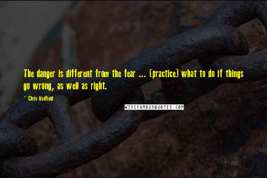 Chris Hadfield Quotes: The danger is different from the fear ... [practice] what to do if things go wrong, as well as right.