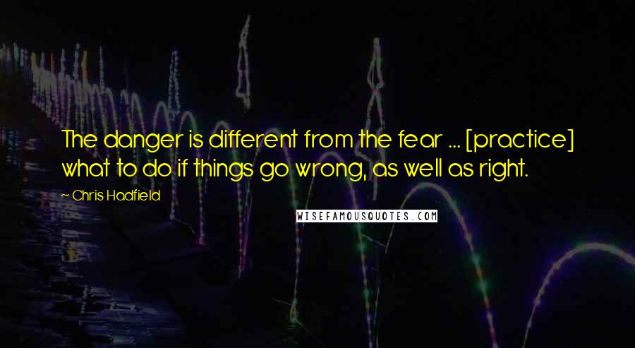 Chris Hadfield Quotes: The danger is different from the fear ... [practice] what to do if things go wrong, as well as right.