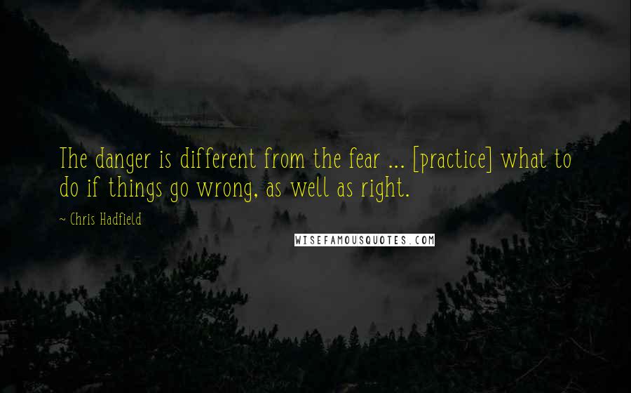 Chris Hadfield Quotes: The danger is different from the fear ... [practice] what to do if things go wrong, as well as right.