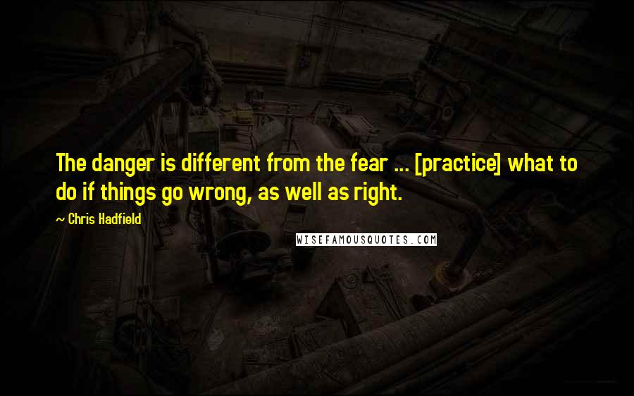 Chris Hadfield Quotes: The danger is different from the fear ... [practice] what to do if things go wrong, as well as right.