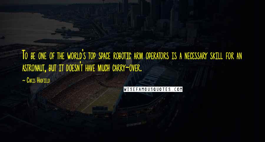 Chris Hadfield Quotes: To be one of the world's top space robotic arm operators is a necessary skill for an astronaut, but it doesn't have much carry-over.