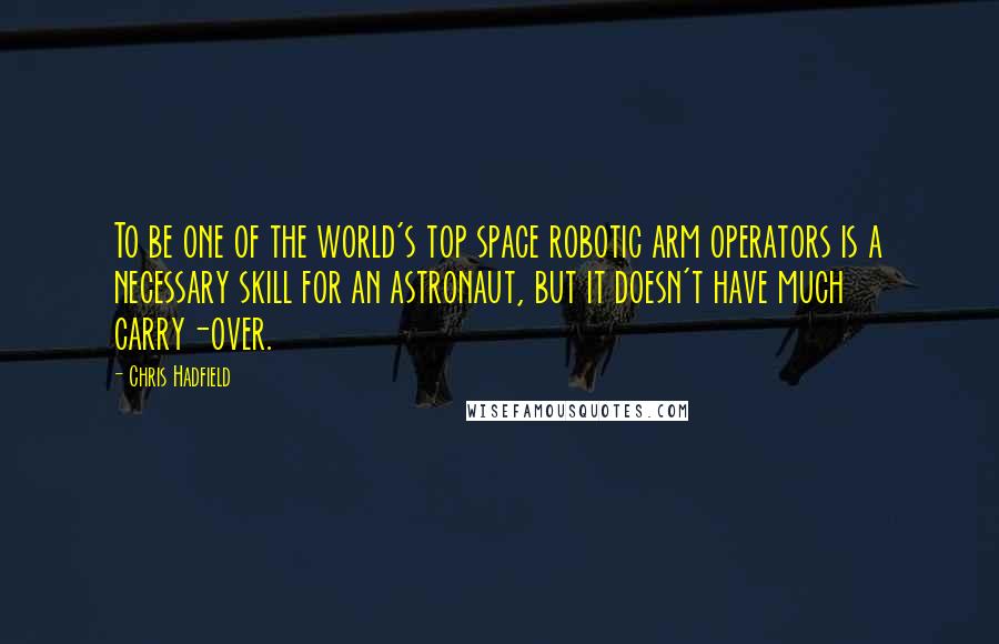 Chris Hadfield Quotes: To be one of the world's top space robotic arm operators is a necessary skill for an astronaut, but it doesn't have much carry-over.