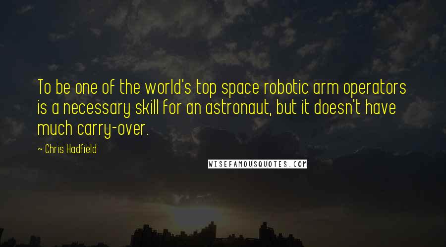 Chris Hadfield Quotes: To be one of the world's top space robotic arm operators is a necessary skill for an astronaut, but it doesn't have much carry-over.