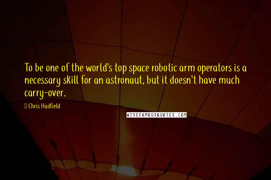 Chris Hadfield Quotes: To be one of the world's top space robotic arm operators is a necessary skill for an astronaut, but it doesn't have much carry-over.