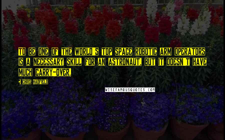 Chris Hadfield Quotes: To be one of the world's top space robotic arm operators is a necessary skill for an astronaut, but it doesn't have much carry-over.