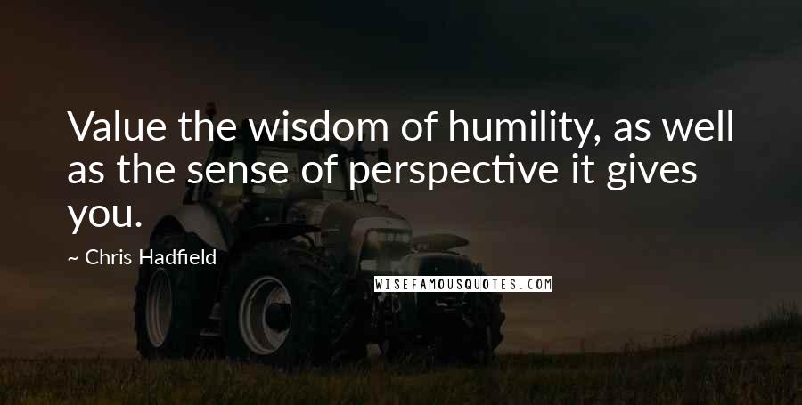 Chris Hadfield Quotes: Value the wisdom of humility, as well as the sense of perspective it gives you.