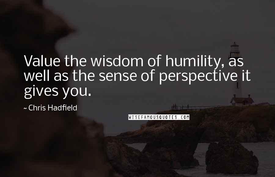 Chris Hadfield Quotes: Value the wisdom of humility, as well as the sense of perspective it gives you.