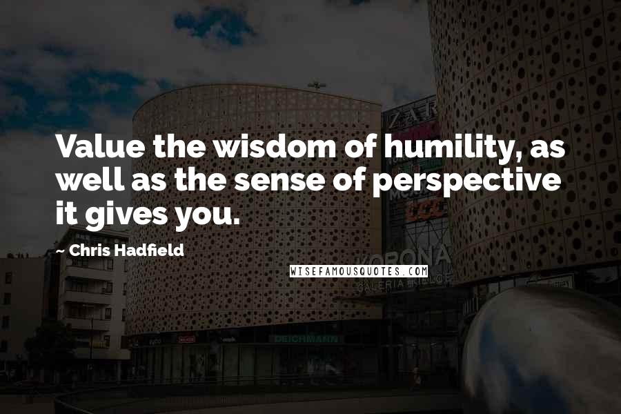 Chris Hadfield Quotes: Value the wisdom of humility, as well as the sense of perspective it gives you.