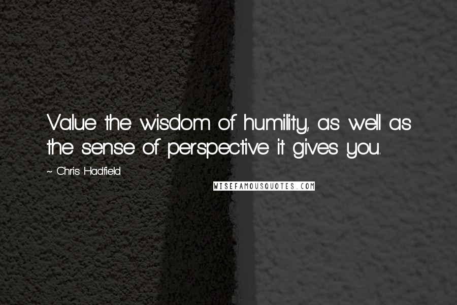 Chris Hadfield Quotes: Value the wisdom of humility, as well as the sense of perspective it gives you.