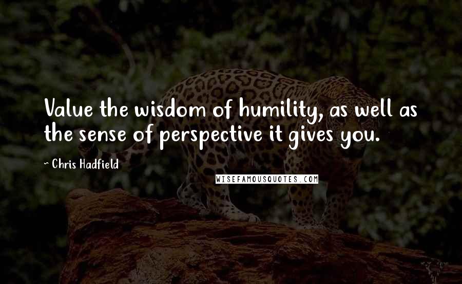 Chris Hadfield Quotes: Value the wisdom of humility, as well as the sense of perspective it gives you.