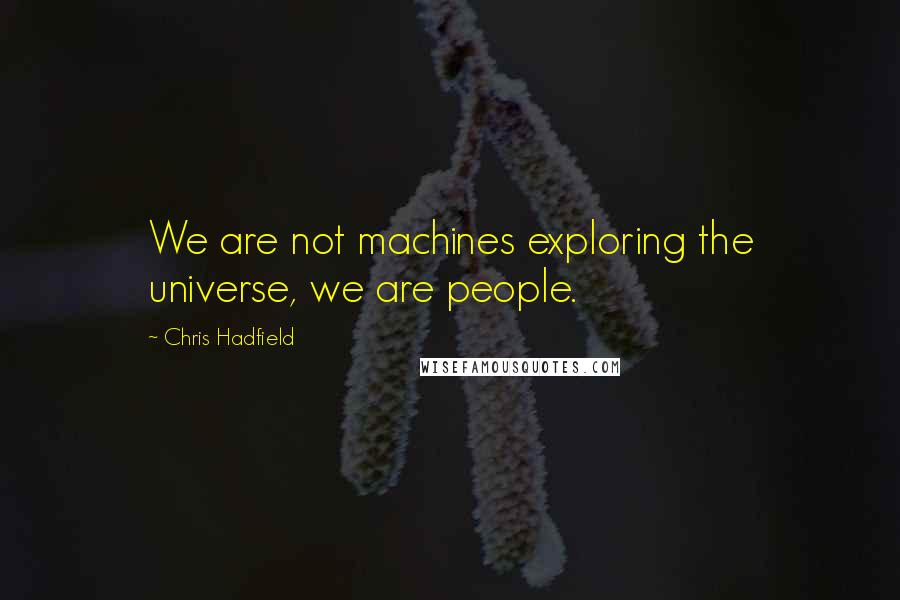 Chris Hadfield Quotes: We are not machines exploring the universe, we are people.