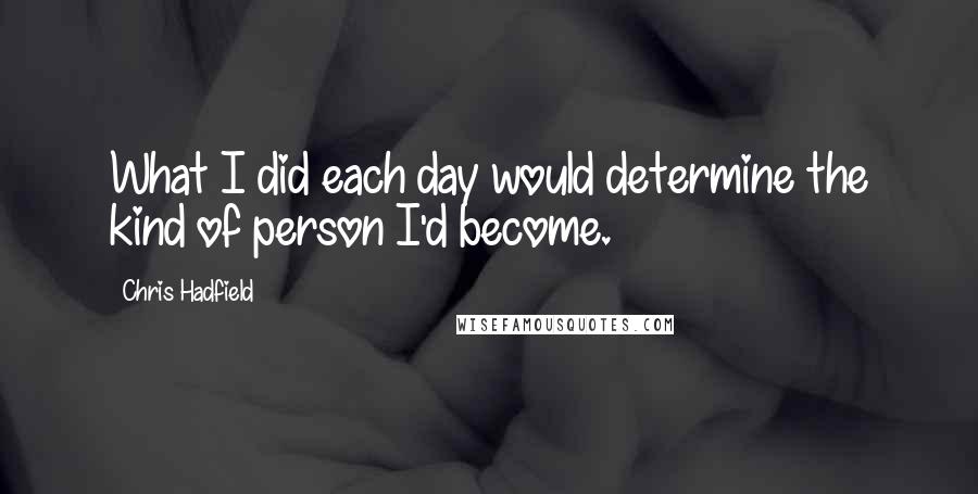 Chris Hadfield Quotes: What I did each day would determine the kind of person I'd become.