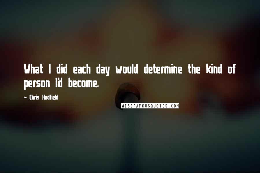 Chris Hadfield Quotes: What I did each day would determine the kind of person I'd become.