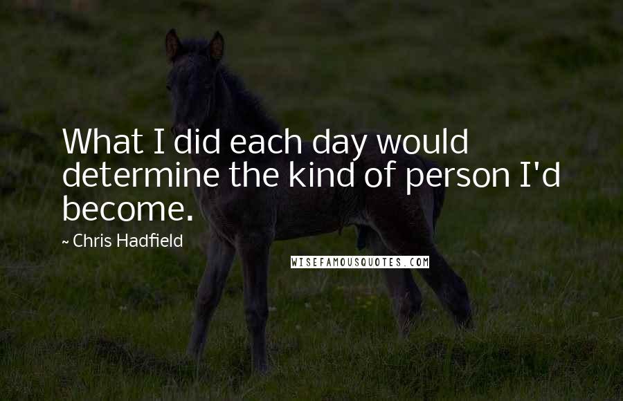 Chris Hadfield Quotes: What I did each day would determine the kind of person I'd become.
