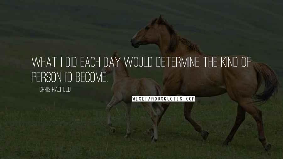 Chris Hadfield Quotes: What I did each day would determine the kind of person I'd become.