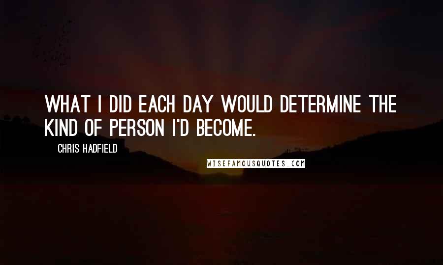 Chris Hadfield Quotes: What I did each day would determine the kind of person I'd become.