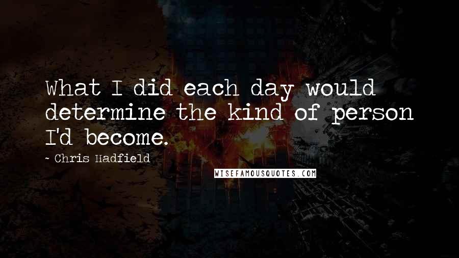 Chris Hadfield Quotes: What I did each day would determine the kind of person I'd become.
