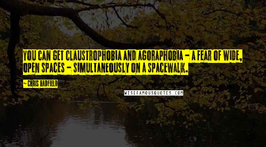 Chris Hadfield Quotes: You can get claustrophobia and agoraphobia - a fear of wide, open spaces - simultaneously on a spacewalk.