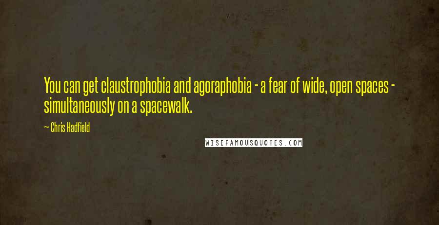 Chris Hadfield Quotes: You can get claustrophobia and agoraphobia - a fear of wide, open spaces - simultaneously on a spacewalk.