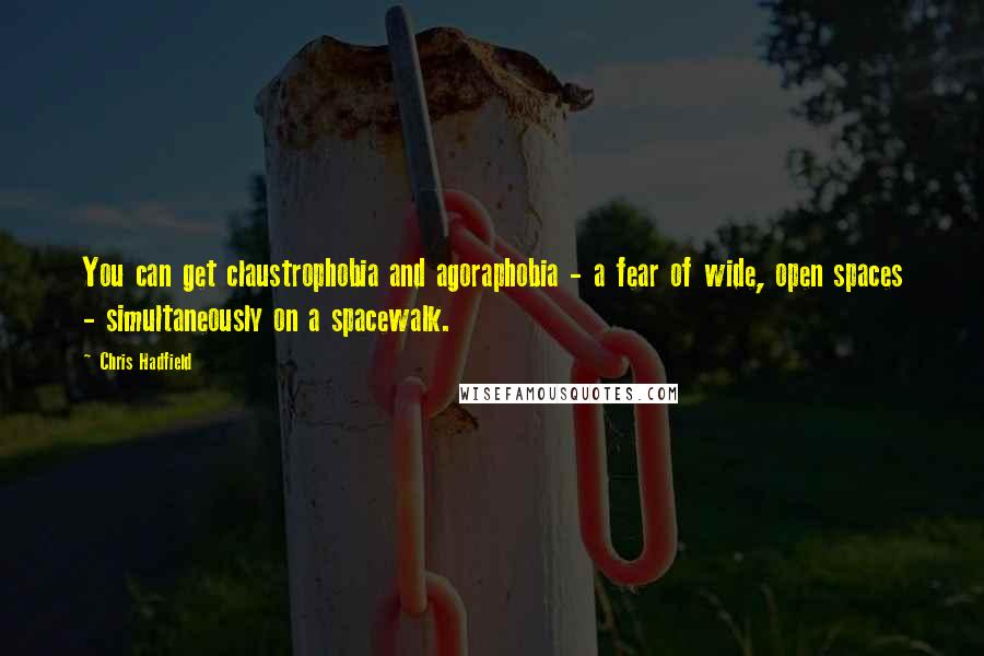 Chris Hadfield Quotes: You can get claustrophobia and agoraphobia - a fear of wide, open spaces - simultaneously on a spacewalk.