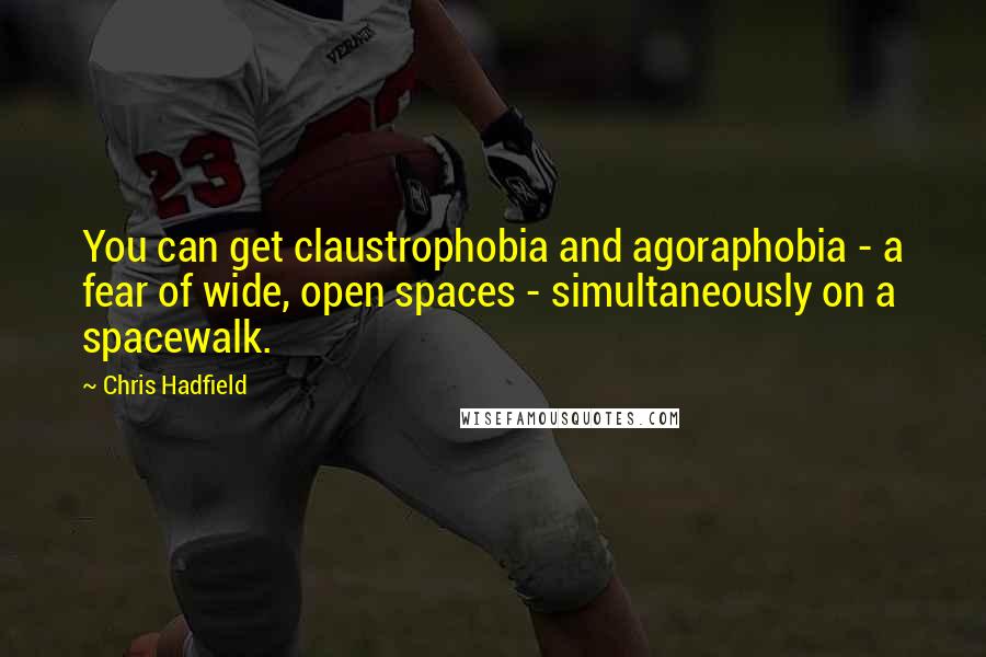Chris Hadfield Quotes: You can get claustrophobia and agoraphobia - a fear of wide, open spaces - simultaneously on a spacewalk.