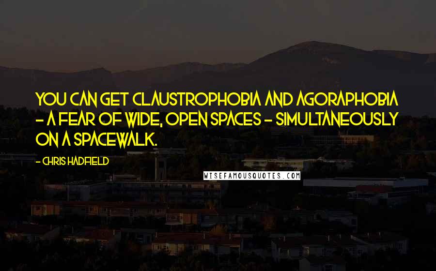 Chris Hadfield Quotes: You can get claustrophobia and agoraphobia - a fear of wide, open spaces - simultaneously on a spacewalk.