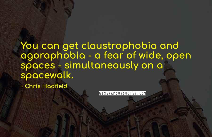 Chris Hadfield Quotes: You can get claustrophobia and agoraphobia - a fear of wide, open spaces - simultaneously on a spacewalk.