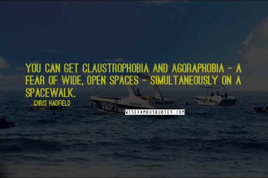 Chris Hadfield Quotes: You can get claustrophobia and agoraphobia - a fear of wide, open spaces - simultaneously on a spacewalk.