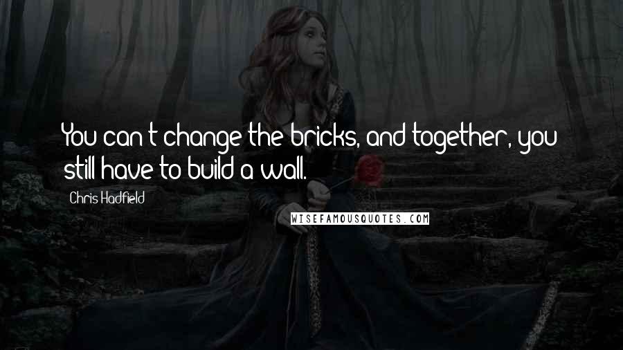 Chris Hadfield Quotes: You can't change the bricks, and together, you still have to build a wall.