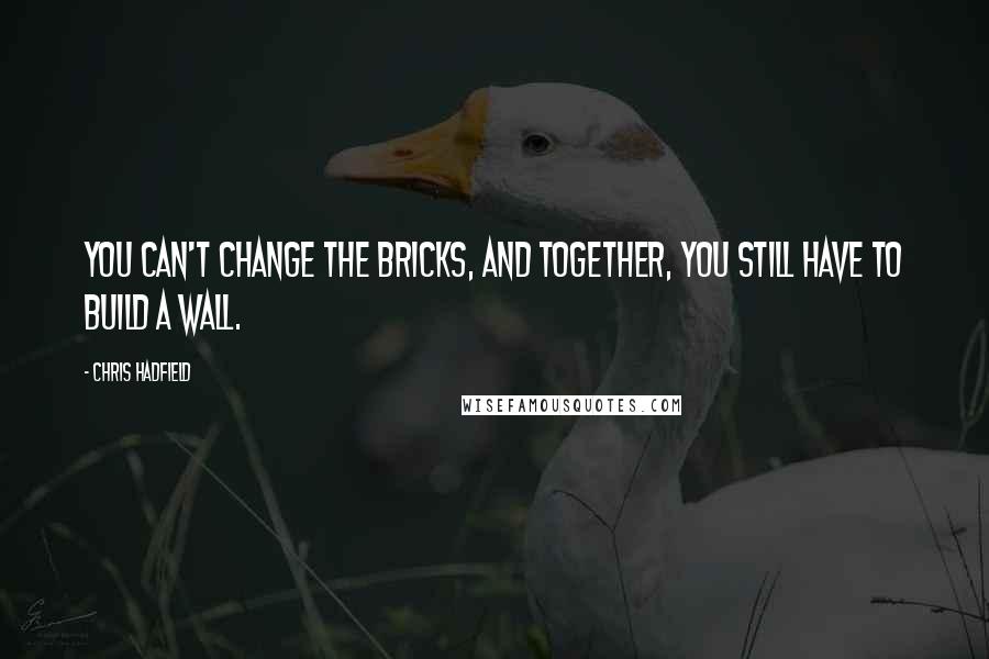 Chris Hadfield Quotes: You can't change the bricks, and together, you still have to build a wall.