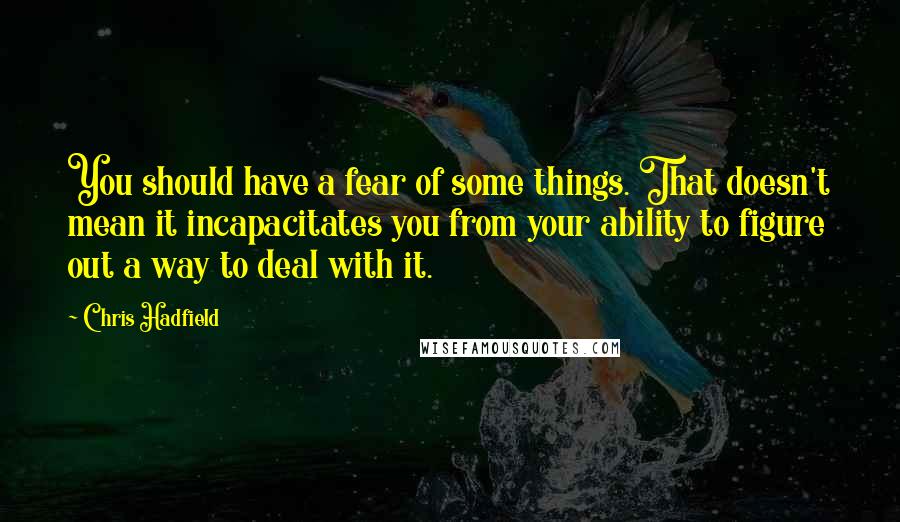 Chris Hadfield Quotes: You should have a fear of some things. That doesn't mean it incapacitates you from your ability to figure out a way to deal with it.