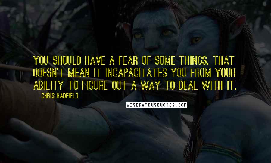 Chris Hadfield Quotes: You should have a fear of some things. That doesn't mean it incapacitates you from your ability to figure out a way to deal with it.