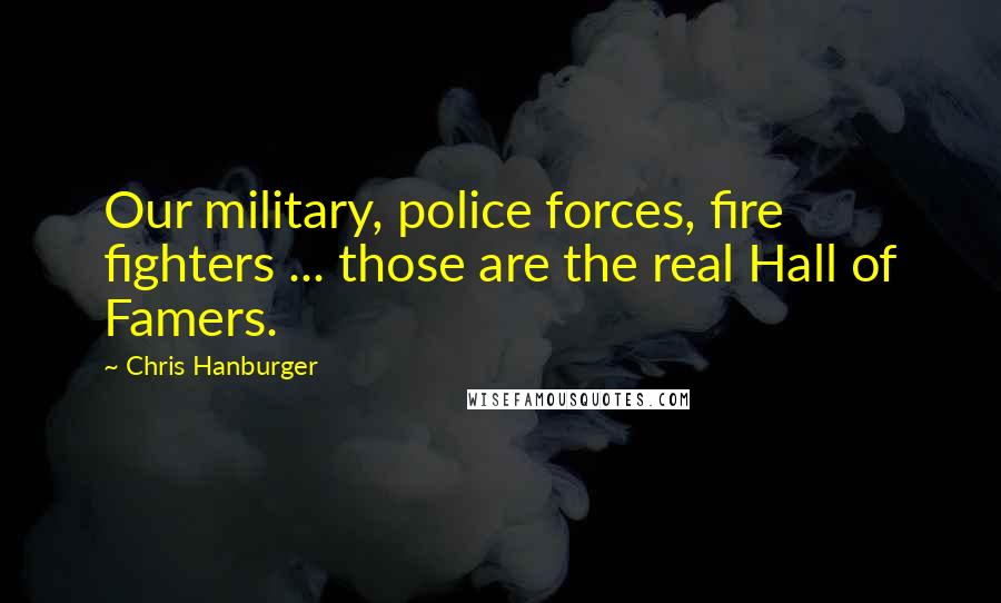 Chris Hanburger Quotes: Our military, police forces, fire fighters ... those are the real Hall of Famers.