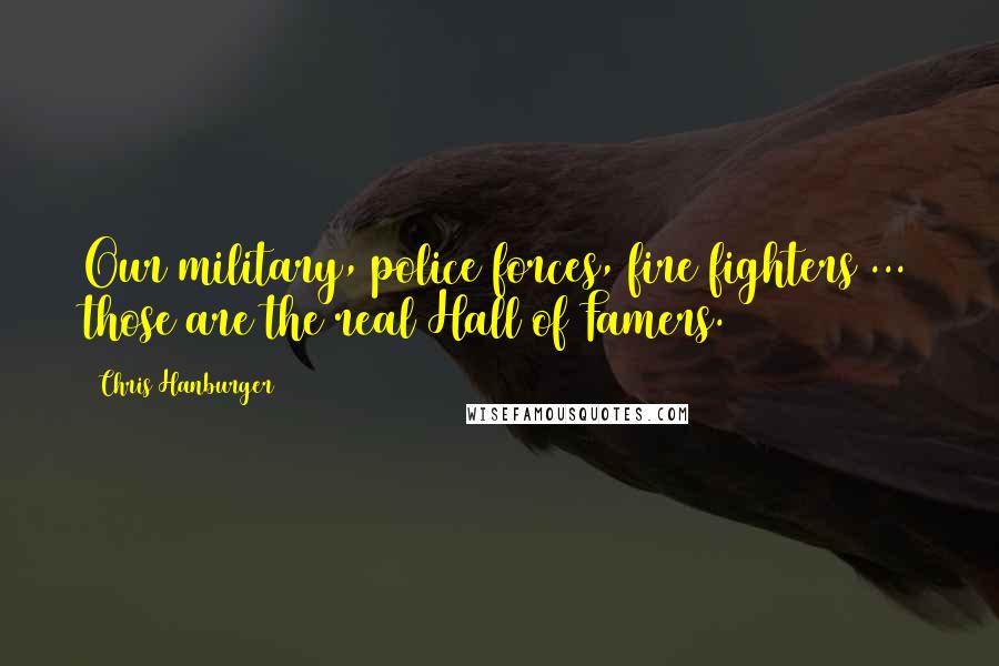 Chris Hanburger Quotes: Our military, police forces, fire fighters ... those are the real Hall of Famers.